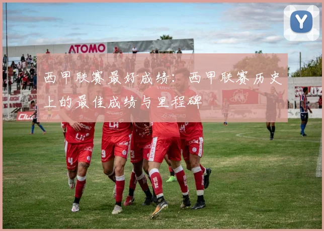 西甲联赛最好成绩：西甲联赛历史上的最佳成绩与里程碑