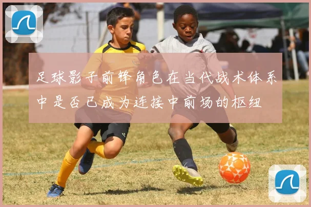 足球影子前锋角色在当代战术体系中是否已成为连接中前场的枢纽