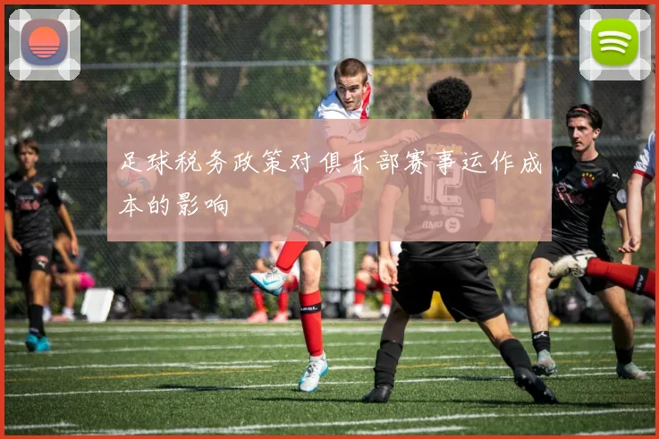 足球税务政策对俱乐部赛事运作成本的影响