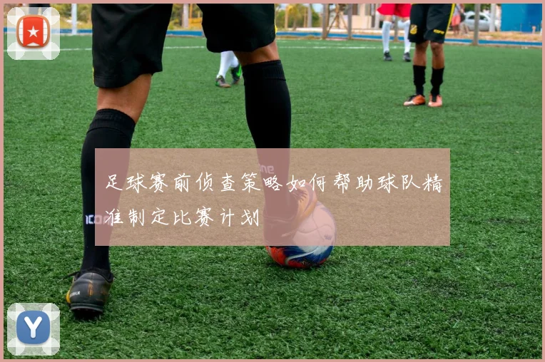 足球赛前侦查策略如何帮助球队精准制定比赛计划