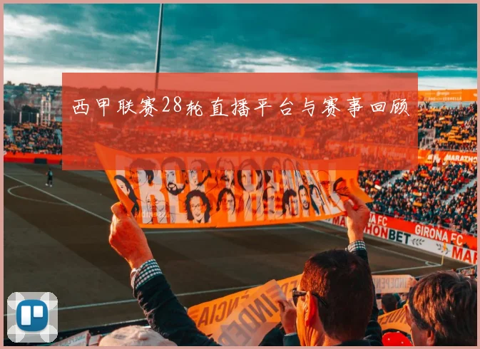 西甲联赛28轮直播平台与赛事回顾