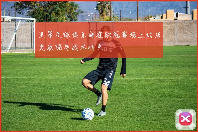 里昂足球俱乐部在欧冠赛场上的历史表现与战术特色