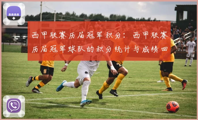 西甲联赛历届冠军积分：西甲联赛历届冠军球队的积分统计与成绩回顾
