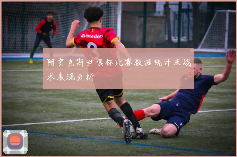 阿贾克斯世俱杯比赛数据统计及战术表现分析