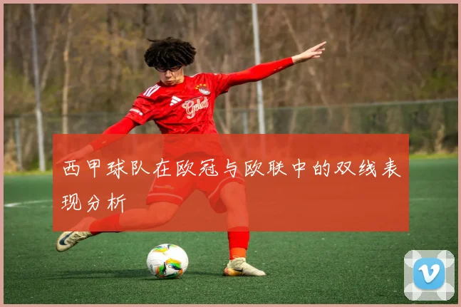 西甲球队在欧冠与欧联中的双线表现分析