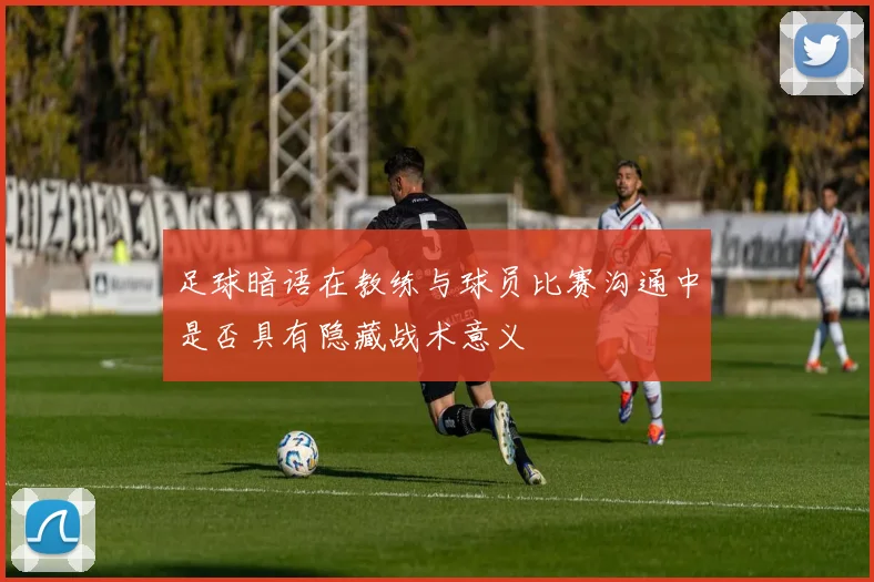 足球暗语在教练与球员比赛沟通中是否具有隐藏战术意义
