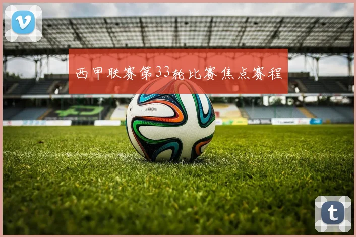 西甲联赛第33轮比赛焦点赛程